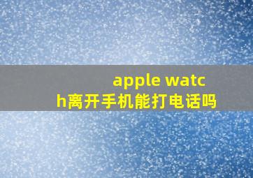 apple watch离开手机能打电话吗